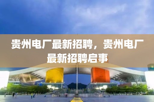 貴州電廠最新招聘，貴州電廠最新招聘啟事