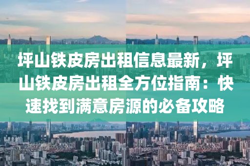 坪山鐵皮房出租信息最新，坪山鐵皮房出租全方位指南：快速找到滿意房源的必備攻略