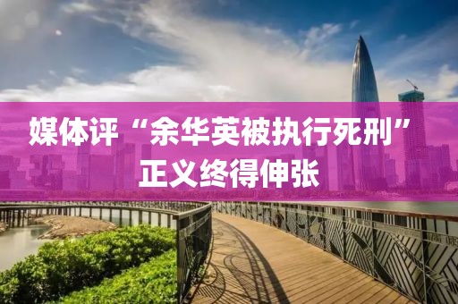 媒體評“余華英被執(zhí)行死刑” 正義終得伸張
