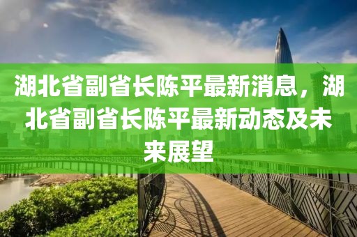 湖北省副省長(zhǎng)陳平最新消息，湖北省副省長(zhǎng)陳平最新動(dòng)態(tài)及未來(lái)展望