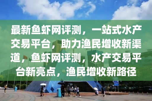 最新魚蝦網評測，一站式水產交易平臺，助力漁民增收新渠道，魚蝦網評測，水產交易平臺新亮點，漁民增收新路徑