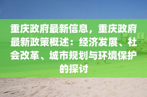 重慶政府最新信息，重慶政府最新政策概述：經濟發展、社會改革、城市規劃與環境保護的探討