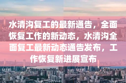 水清溝復工的最新通告，全面恢復工作的新動態，水清溝全面復工最新動態通告發布，工作恢復新進展宣布