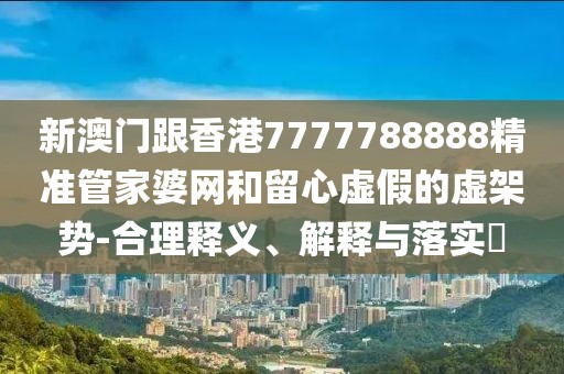 新澳門跟香港7777788888精準管家婆網和留心虛假的虛架勢-合理釋義、解釋與落實?