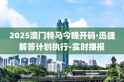 2025澳門特馬今晚開碼·迅捷解答計劃執行-實時播報