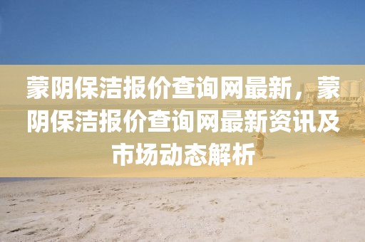 蒙陰保潔報(bào)價(jià)查詢網(wǎng)最新，蒙陰保潔報(bào)價(jià)查詢網(wǎng)最新資訊及市場(chǎng)動(dòng)態(tài)解析