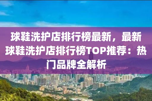 球鞋洗護店排行榜最新，最新球鞋洗護店排行榜TOP推薦：熱門品牌全解析