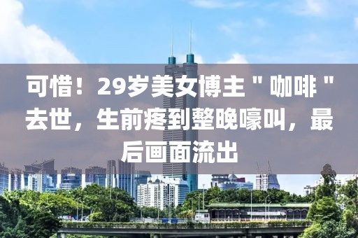 可惜！29歲美女博主＂咖啡＂去世，生前疼到整晚嚎叫，最后畫面流出