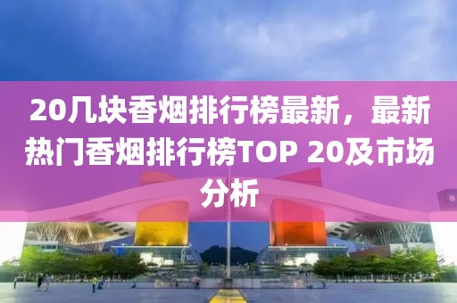 20幾塊香煙排行榜最新，最新熱門香煙排行榜TOP 20及市場(chǎng)分析