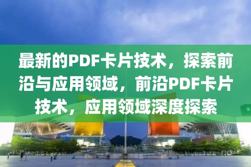 最新的PDF卡片技術，探索前沿與應用領域，前沿PDF卡片技術，應用領域深度探索
