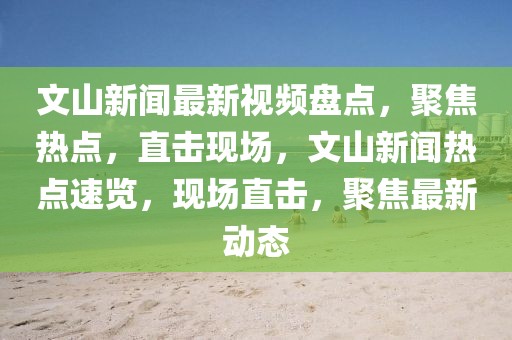 文山新聞最新視頻盤點，聚焦熱點，直擊現場，文山新聞熱點速覽，現場直擊，聚焦最新動態(tài)