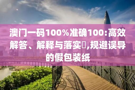 澳門一碼100%準確100:高效解答、解釋與落實?,規避誤導的假包裝紙