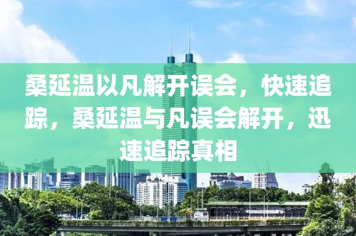 桑延溫以凡解開誤會，快速追蹤，桑延溫與凡誤會解開，迅速追蹤真相