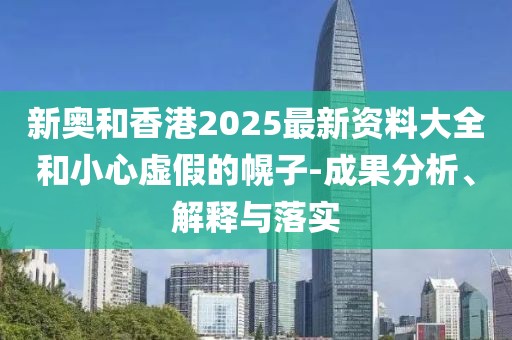 新奧和香港2025最新資料大全和小心虛假的幌子-成果分析、解釋與落實(shí)