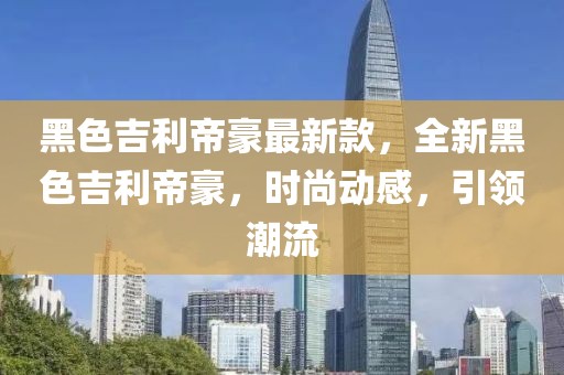 黑色吉利帝豪最新款，全新黑色吉利帝豪，時尚動感，引領潮流