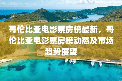 哥倫比亞電影票房榜最新，哥倫比亞電影票房榜動態(tài)及市場趨勢展望