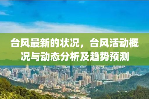 臺(tái)風(fēng)最新的狀況，臺(tái)風(fēng)活動(dòng)概況與動(dòng)態(tài)分析及趨勢(shì)預(yù)測(cè)