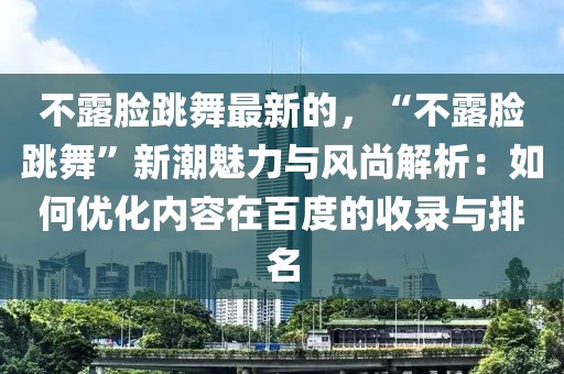 不露臉跳舞最新的，“不露臉跳舞”新潮魅力與風(fēng)尚解析：如何優(yōu)化內(nèi)容在百度的收錄與排名