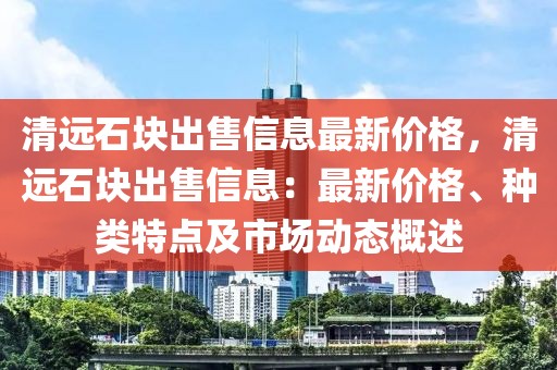 清遠石塊出售信息最新價格，清遠石塊出售信息：最新價格、種類特點及市場動態概述