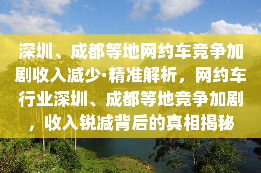 深圳、成都等地網(wǎng)約車競(jìng)爭(zhēng)加劇收入減少·精準(zhǔn)解析，網(wǎng)約車行業(yè)深圳、成都等地競(jìng)爭(zhēng)加劇，收入銳減背后的真相揭秘