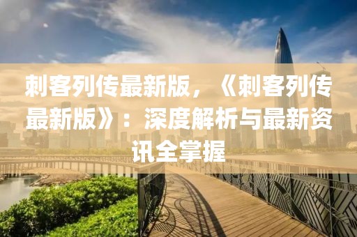 刺客列傳最新版，《刺客列傳最新版》：深度解析與最新資訊全掌握
