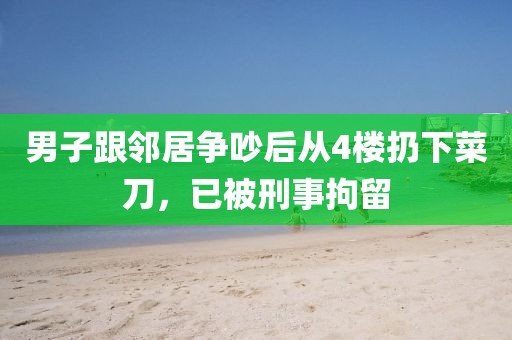 男子跟鄰居爭吵后從4樓扔下菜刀，已被刑事拘留