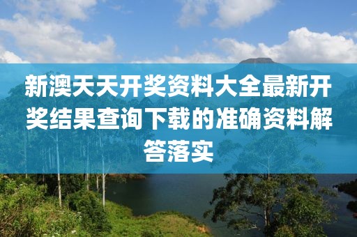 新澳天天開獎資料大全最新開獎結果查詢下載的準確資料解答落實