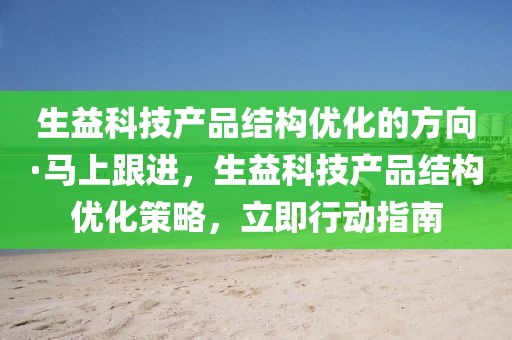 生益科技產品結構優化的方向·馬上跟進，生益科技產品結構優化策略，立即行動指南