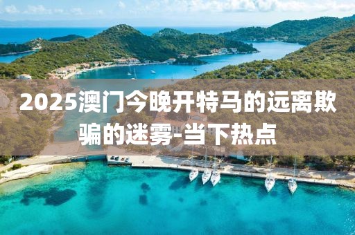 2025澳門今晚開特馬的遠離欺騙的迷霧-當下熱點