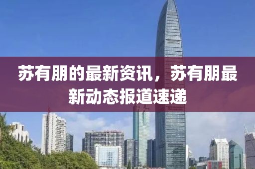 蘇有朋的最新資訊，蘇有朋最新動(dòng)態(tài)報(bào)道速遞