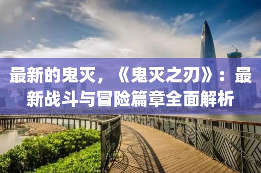 最新的鬼滅，《鬼滅之刃》：最新戰斗與冒險篇章全面解析