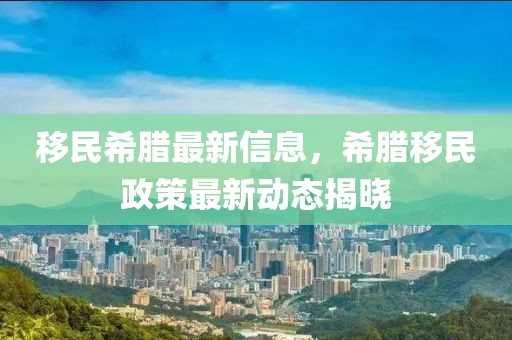 移民希臘最新信息，希臘移民政策最新動(dòng)態(tài)揭曉