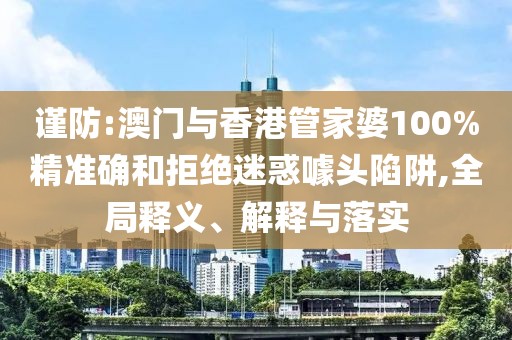 謹(jǐn)防:澳門與香港管家婆100%精準(zhǔn)確和拒絕迷惑噱頭陷阱,全局釋義、解釋與落實(shí)