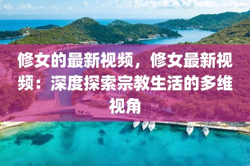 修女的最新視頻，修女最新視頻：深度探索宗教生活的多維視角