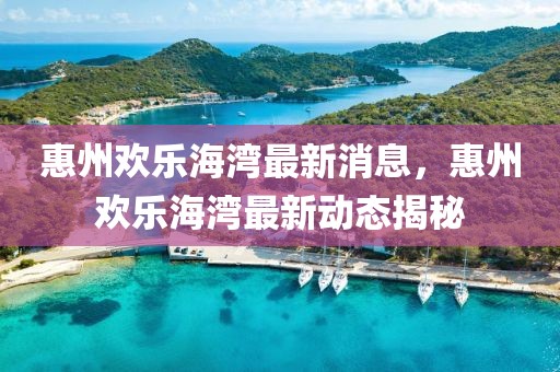 惠州歡樂海灣最新消息，惠州歡樂海灣最新動(dòng)態(tài)揭秘