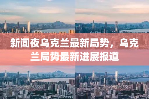 新聞夜烏克蘭最新局勢，烏克蘭局勢最新進展報道