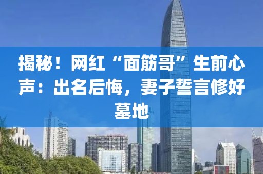 揭秘！網紅“面筋哥”生前心聲：出名后悔，妻子誓言修好墓地