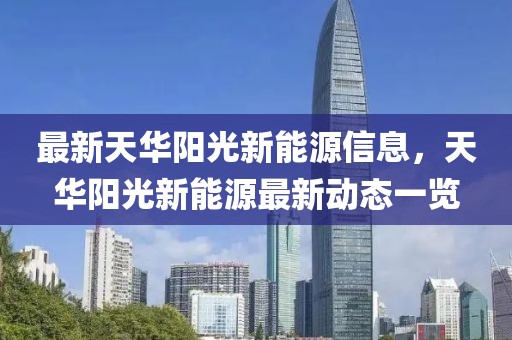 最新天華陽光新能源信息，天華陽光新能源最新動態一覽