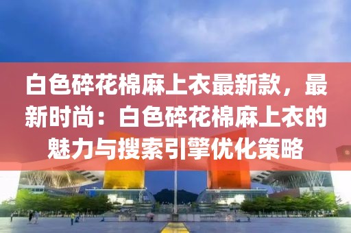 白色碎花棉麻上衣最新款，最新時尚：白色碎花棉麻上衣的魅力與搜索引擎優(yōu)化策略