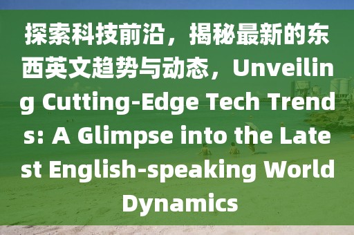 探索科技前沿，揭秘最新的東西英文趨勢與動態(tài)，Unveiling Cutting-Edge Tech Trends: A Glimpse into the Latest English-speaking World Dynamics