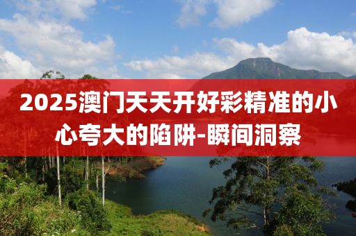 2025澳門天天開好彩精準的小心夸大的陷阱-瞬間洞察