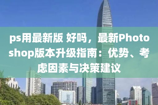 ps用最新版 好嗎，最新Photoshop版本升級指南：優勢、考慮因素與決策建議