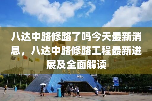 八達中路修路了嗎今天最新消息，八達中路修路工程最新進展及全面解讀