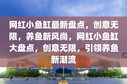 網紅小魚缸最新盤點，創意無限，養魚新風尚，網紅小魚缸大盤點，創意無限，引領養魚新潮流
