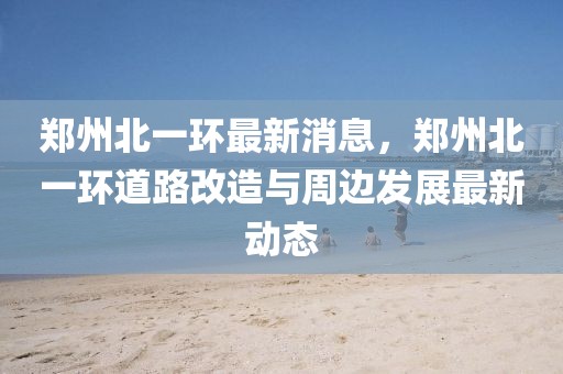 鄭州北一環最新消息，鄭州北一環道路改造與周邊發展最新動態