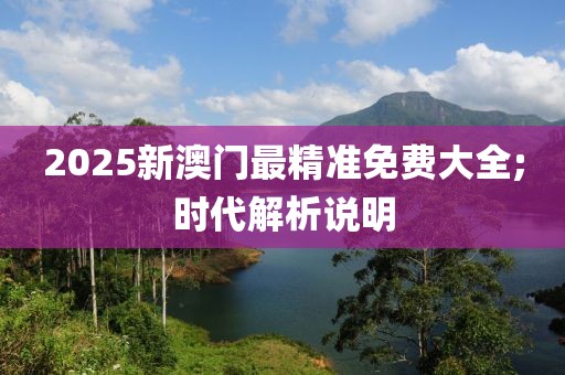2025新澳門最精準免費大全;時代解析說明