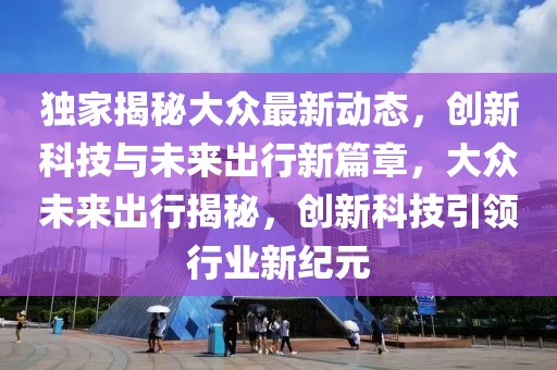 獨家揭秘大眾最新動態，創新科技與未來出行新篇章，大眾未來出行揭秘，創新科技引領行業新紀元