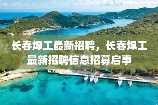 長春焊工最新招聘，長春焊工最新招聘信息招募啟事