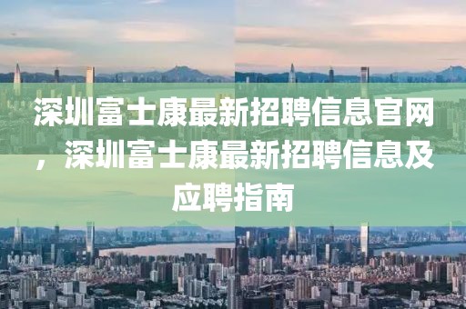 深圳富士康最新招聘信息官網(wǎng)，深圳富士康最新招聘信息及應(yīng)聘指南