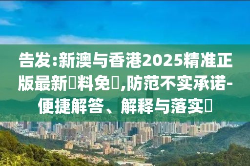 告發(fā):新澳與香港2025精準(zhǔn)正版最新資料免費(fèi),防范不實(shí)承諾-便捷解答、解釋與落實(shí)?